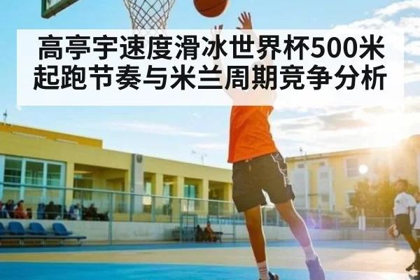 高亭宇速度滑冰世界杯500米起跑节奏与米兰周期竞争分析