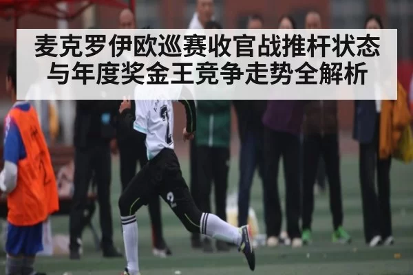 麦克罗伊欧巡赛收官战推杆状态与年度奖金王竞争走势全解析