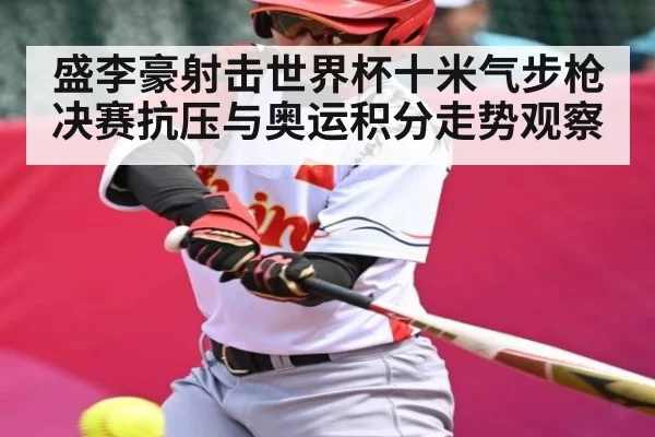 盛李豪射击世界杯十米气步枪决赛抗压与奥运积分走势观察