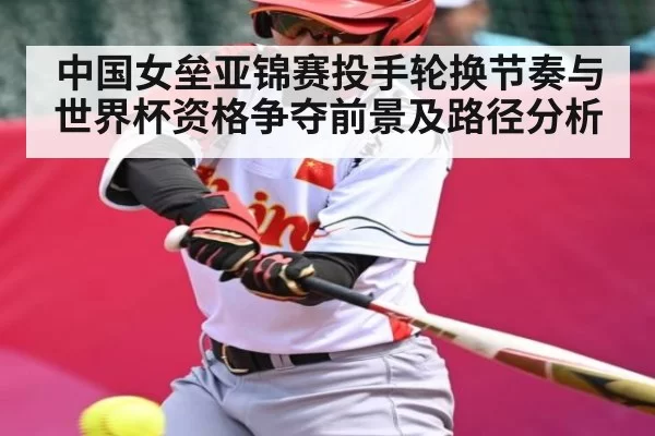 中国女垒亚锦赛投手轮换节奏与世界杯资格争夺前景及路径分析